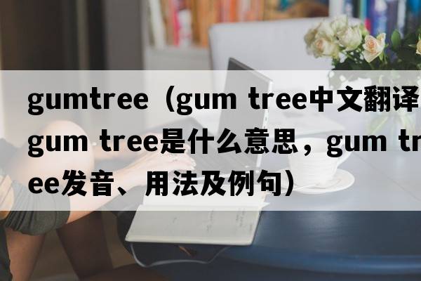 gumtree（gum tree中文翻譯，gum tree是什么意思，gum tree發(fā)音、用法及例句）