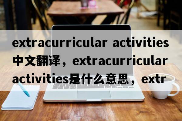 extracurricular activities中文翻譯，extracurricular activities是什么意思，extracurricular activities發(fā)音、用法及例句