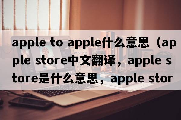 apple to apple什么意思（apple store中文翻譯，apple store是什么意思，apple store發(fā)音、用法及例句）