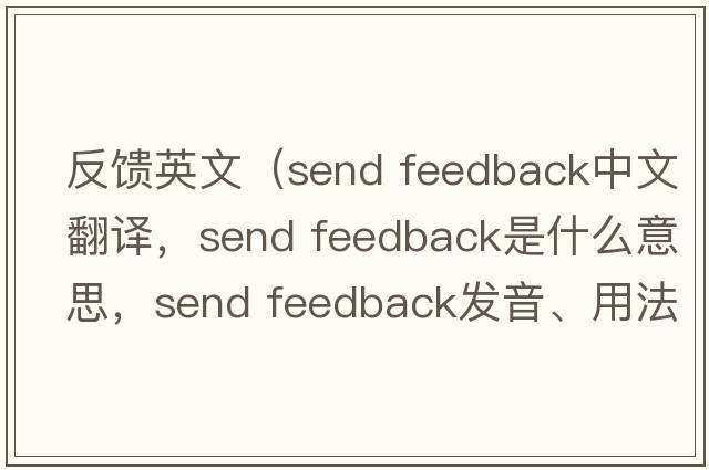 反饋英文（send feedback中文翻譯，send feedback是什么意思，send feedback發(fā)音、用法及例句）
