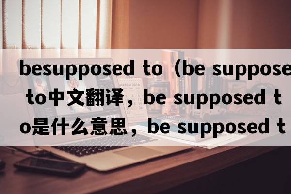 besupposed to（be supposed to中文翻譯，be supposed to是什么意思，be supposed to發(fā)音、用法及例句）