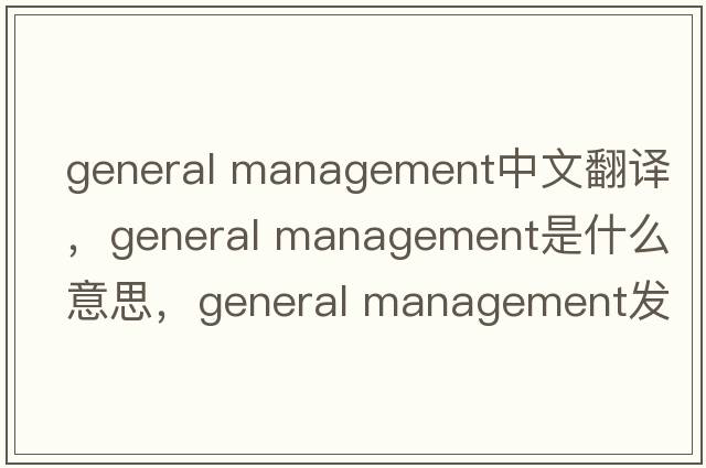 general management中文翻譯，general management是什么意思，general management發(fā)音、用法及例句
