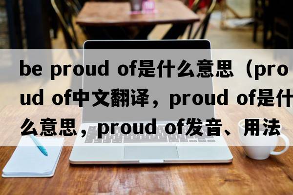 be proud of是什么意思（proud of中文翻譯，proud of是什么意思，proud of發(fā)音、用法及例句）