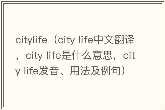 citylife（city life中文翻譯，city life是什么意思，city life發(fā)音、用法及例句）