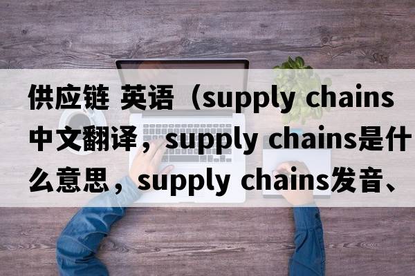 供應鏈 英語(yǔ)（supply chains中文翻譯，supply chains是什么意思，supply chains發(fā)音、用法及例句）