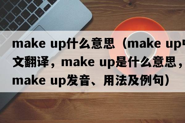 make up什么意思（make up中文翻譯，make up是什么意思，make up發(fā)音、用法及例句）