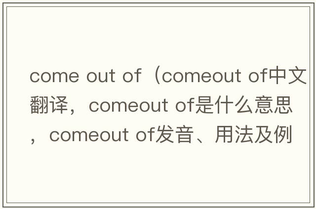 come out of（comeout of中文翻譯，comeout of是什么意思，comeout of發(fā)音、用法及例句）