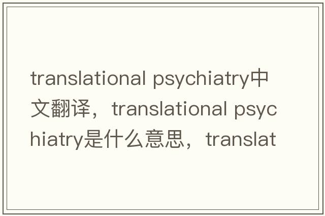 translational psychiatry中文翻譯，translational psychiatry是什么意思，translational psychiatry發(fā)音、用法及例句