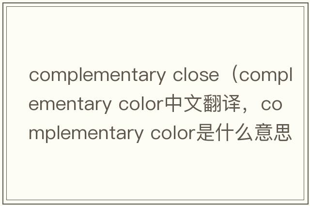 complementary close（complementary color中文翻譯，complementary color是什么意思，complementary color發(fā)音、用法及例句）