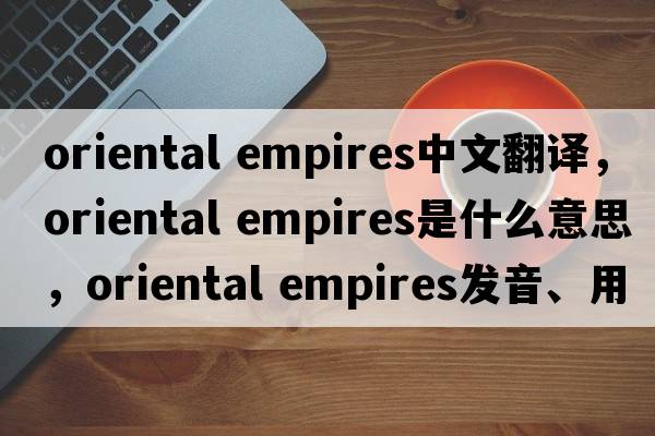 oriental empires中文翻譯，oriental empires是什么意思，oriental empires發(fā)音、用法及例句