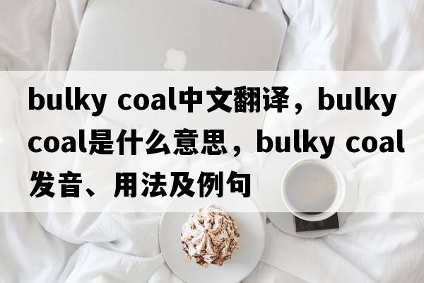 bulky coal中文翻譯，bulky coal是什么意思，bulky coal發(fā)音、用法及例句