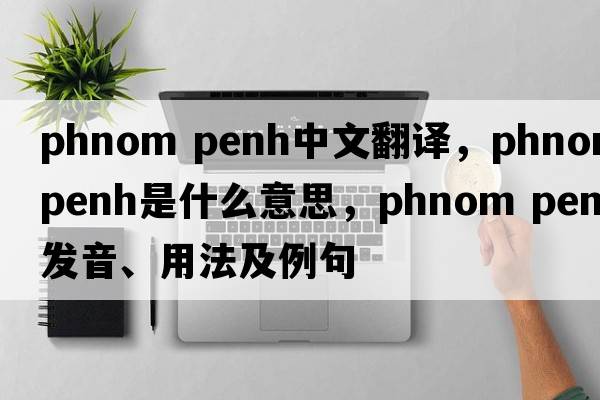 phnom penh中文翻譯，phnom penh是什么意思，phnom penh發(fā)音、用法及例句