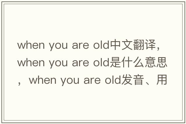 when you are old中文翻譯，when you are old是什么意思，when you are old發(fā)音、用法及例句