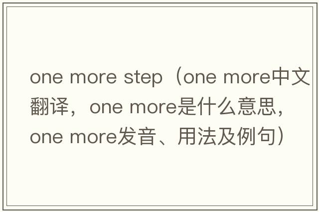 one more step（one more中文翻譯，one more是什么意思，one more發(fā)音、用法及例句）