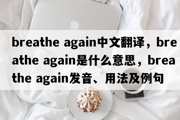 breathe again中文翻譯，breathe again是什么意思，breathe again發(fā)音、用法及例句