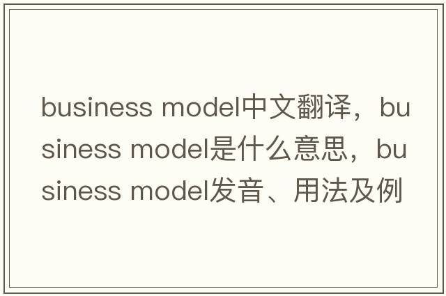 business model中文翻譯，business model是什么意思，business model發(fā)音、用法及例句