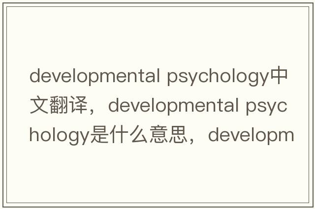 developmental psychology中文翻譯，developmental psychology是什么意思，developmental psychology發(fā)音、用法及例句