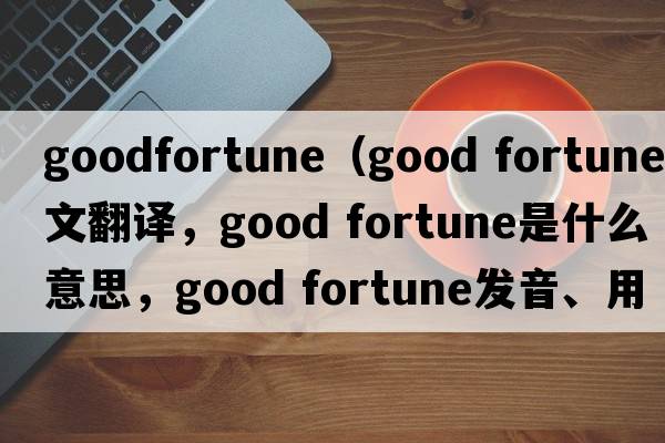 goodfortune（good fortune中文翻譯，good fortune是什么意思，good fortune發(fā)音、用法及例句）
