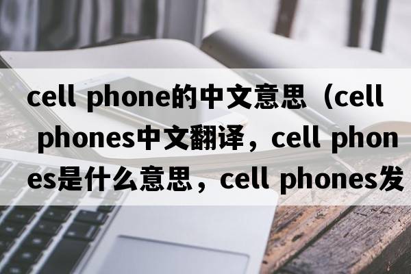 cell phone的中文意思（cell phones中文翻譯，cell phones是什么意思，cell phones發(fā)音、用法及例句）