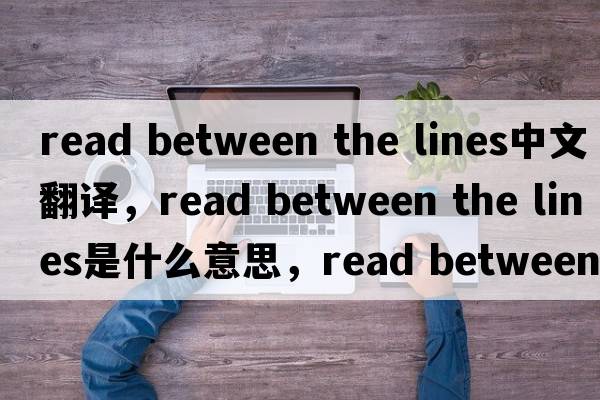 read between the lines中文翻譯，read between the lines是什么意思，read between the lines發(fā)音、用法及例句