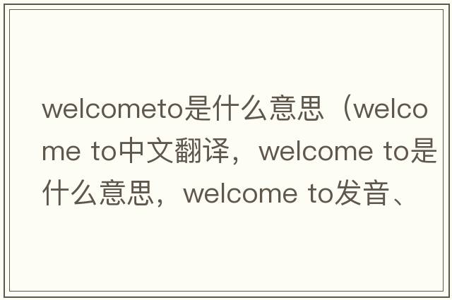 welcometo是什么意思（welcome to中文翻譯，welcome to是什么意思，welcome to發(fā)音、用法及例句）