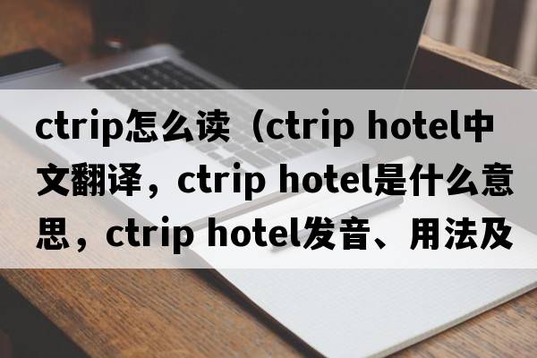 ctrip怎么讀（ctrip hotel中文翻譯，ctrip hotel是什么意思，ctrip hotel發(fā)音、用法及例句）