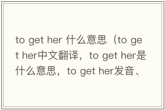 to get her 什么意思（to get her中文翻譯，to get her是什么意思，to get her發(fā)音、用法及例句）