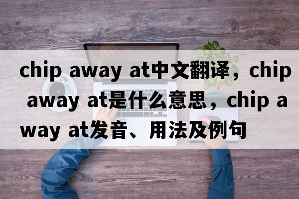 chip away at中文翻譯，chip away at是什么意思，chip away at發(fā)音、用法及例句