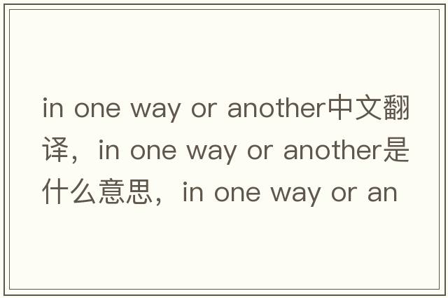 in one way or another中文翻譯，in one way or another是什么意思，in one way or another發(fā)音、用法及例句