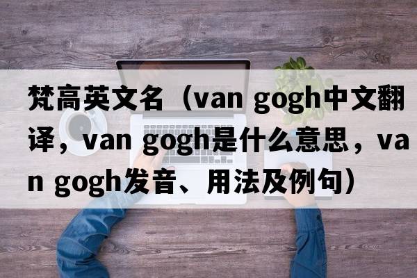 梵高英文名（van gogh中文翻譯，van gogh是什么意思，van gogh發(fā)音、用法及例句）