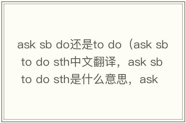 ask sb do還是to do（ask sb to do sth中文翻譯，ask sb to do sth是什么意思，ask sb to do sth發(fā)音、用法及例句）