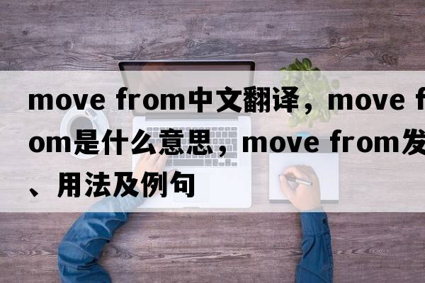 move from中文翻譯，move from是什么意思，move from發(fā)音、用法及例句