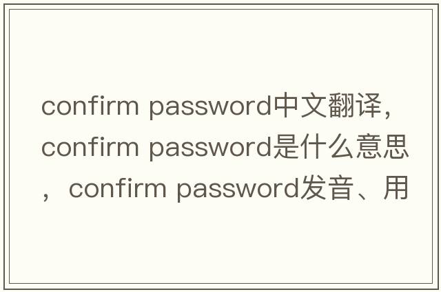 confirm password中文翻譯，confirm password是什么意思，confirm password發(fā)音、用法及例句