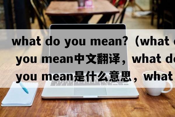 what do you mean?（what do you mean中文翻譯，what do you mean是什么意思，what do you mean發(fā)音、用法及例句）