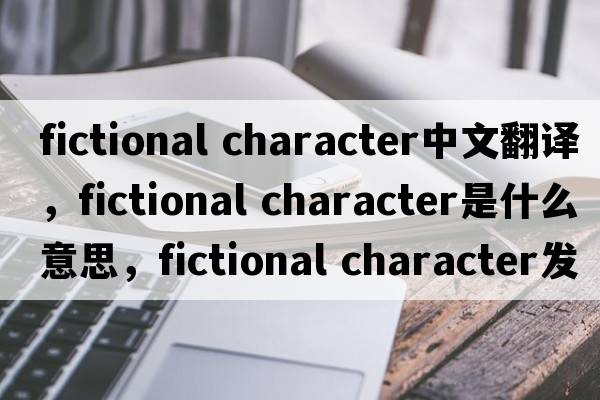 fictional character中文翻譯，fictional character是什么意思，fictional character發(fā)音、用法及例句