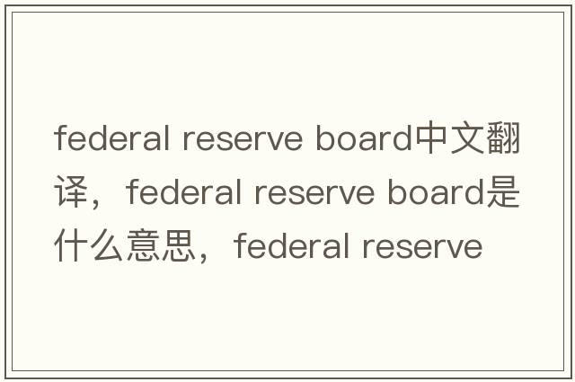 federal reserve board中文翻譯，federal reserve board是什么意思，federal reserve board發(fā)音、用法及例句