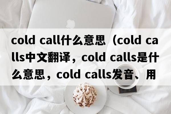 cold call什么意思（cold calls中文翻譯，cold calls是什么意思，cold calls發(fā)音、用法及例句）