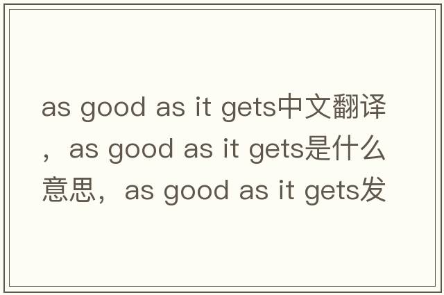 as good as it gets中文翻譯，as good as it gets是什么意思，as good as it gets發(fā)音、用法及例句