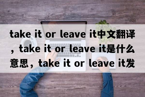 take it or leave it中文翻譯，take it or leave it是什么意思，take it or leave it發(fā)音、用法及例句