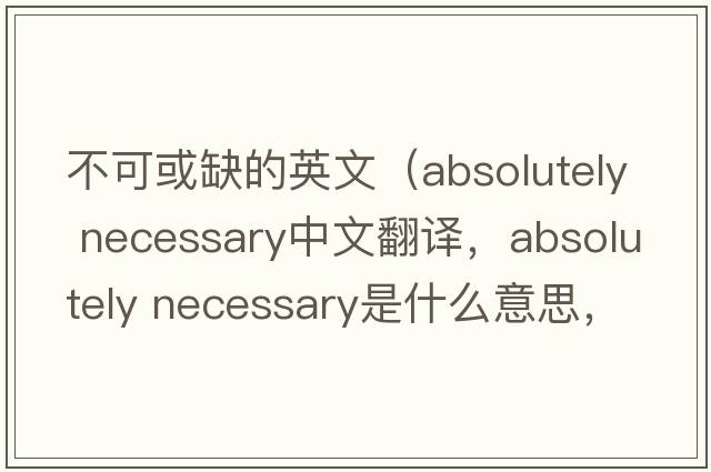 不可或缺的英文（absolutely necessary中文翻譯，absolutely necessary是什么意思，absolutely necessary發(fā)音、用法及例句）