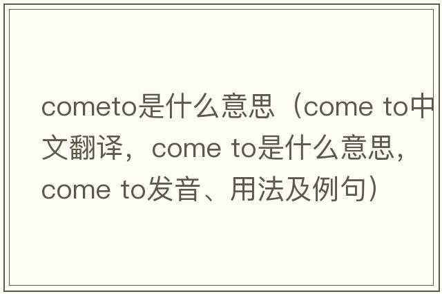 cometo是什么意思（come to中文翻譯，come to是什么意思，come to發(fā)音、用法及例句）