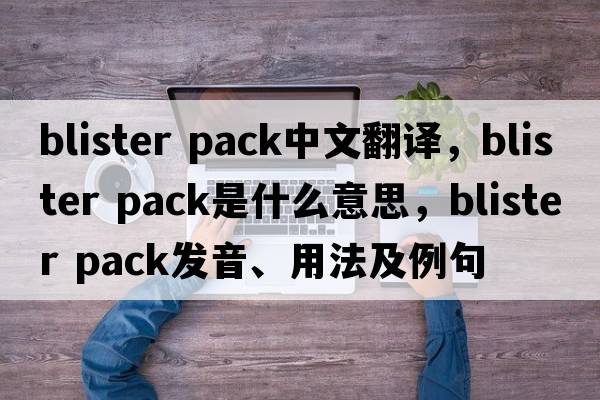 blister pack中文翻譯，blister pack是什么意思，blister pack發(fā)音、用法及例句