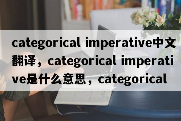 categorical imperative中文翻譯，categorical imperative是什么意思，categorical imperative發(fā)音、用法及例句
