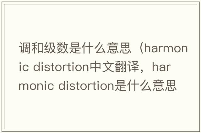 調和級數是什么意思（harmonic distortion中文翻譯，harmonic distortion是什么意思，harmonic distortion發(fā)音、用法及例句）