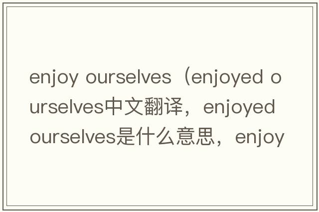 enjoy ourselves（enjoyed ourselves中文翻譯，enjoyed ourselves是什么意思，enjoyed ourselves發(fā)音、用法及例句）