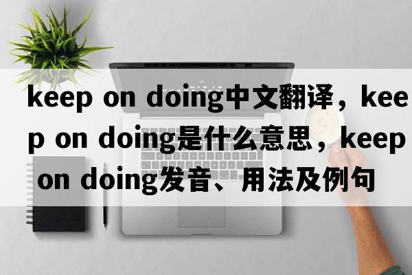 keep on doing中文翻譯，keep on doing是什么意思，keep on doing發(fā)音、用法及例句