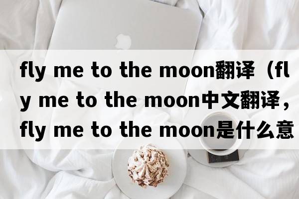 fly me to the moon翻譯（fly me to the moon中文翻譯，fly me to the moon是什么意思，fly me to the moon發(fā)音、用法及例句）