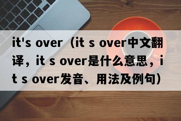 it's over（it s over中文翻譯，it s over是什么意思，it s over發(fā)音、用法及例句）