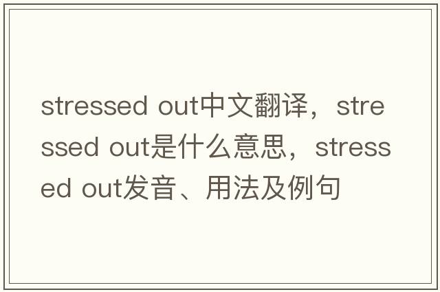 stressed out中文翻譯，stressed out是什么意思，stressed out發(fā)音、用法及例句