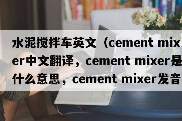 水泥攪拌車(chē)英文（cement mixer中文翻譯，cement mixer是什么意思，cement mixer發(fā)音、用法及例句）